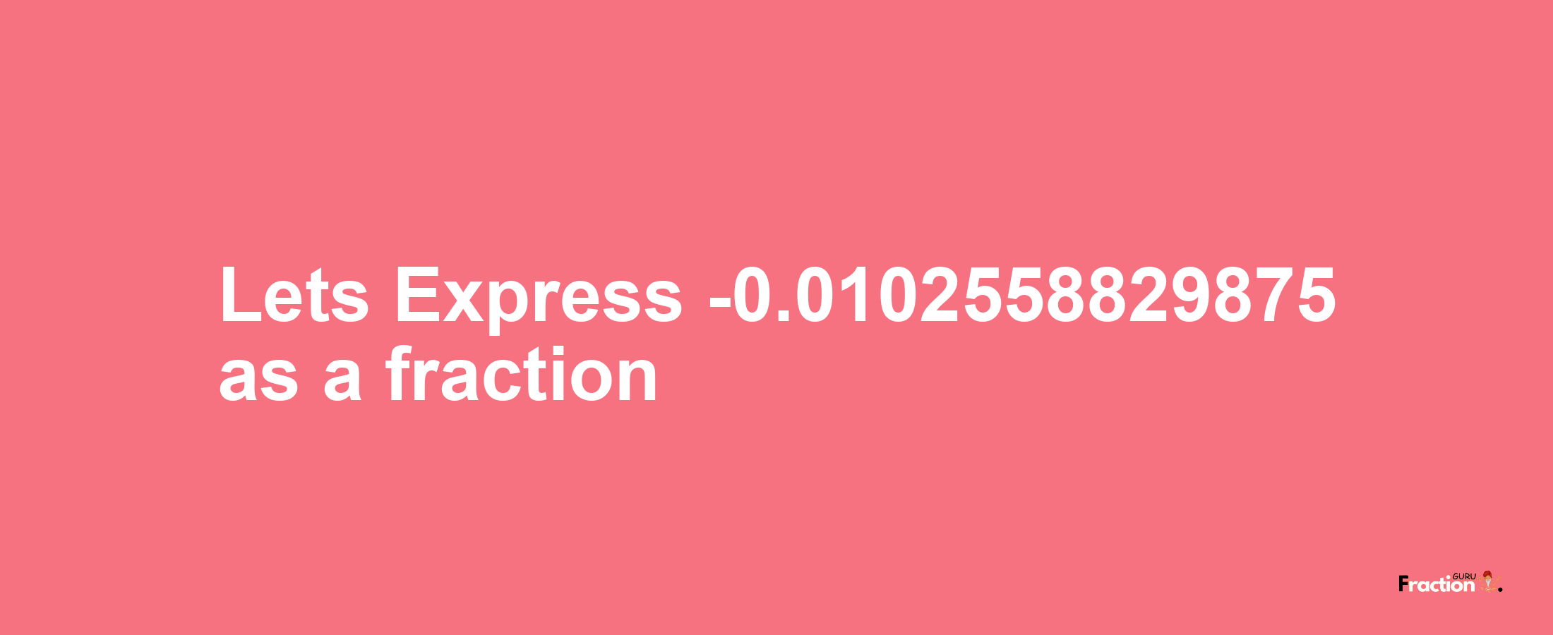 Lets Express -0.0102558829875 as afraction